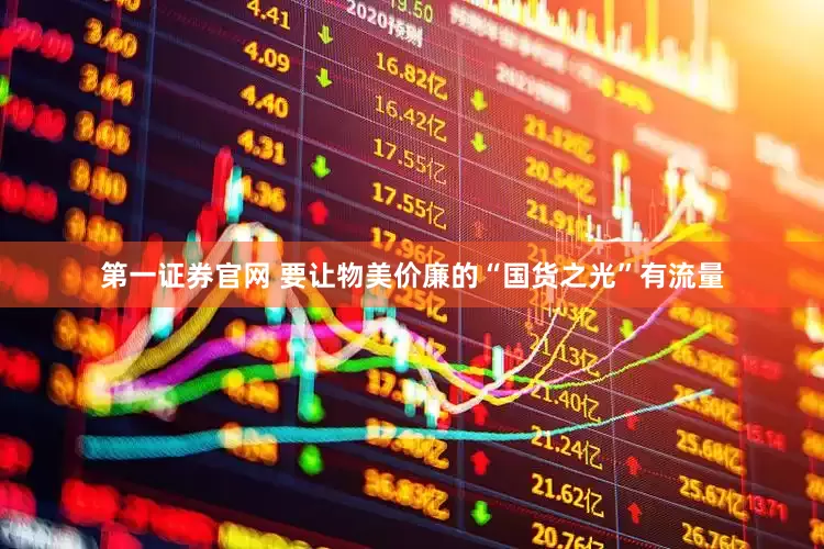 第一证券官网 要让物美价廉的“国货之光”有流量