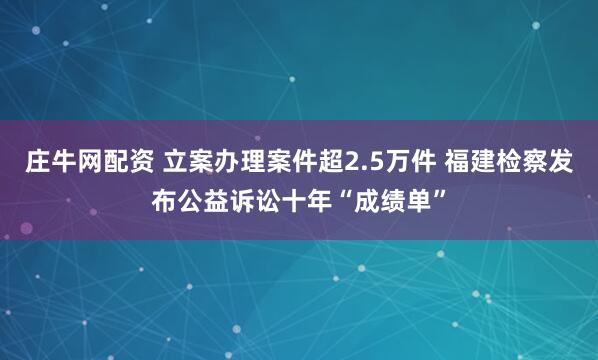 庄牛网配资 立案办理案件超2.5万件 福建检察发布公益诉讼十年“成绩单”