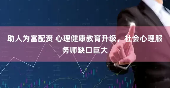 助人为富配资 心理健康教育升级，社会心理服务师缺口巨大